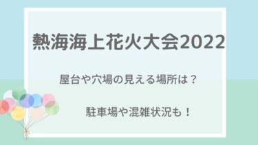 熱海海上花火大会2022の屋台や穴場の見える場所は？駐車場･混雑状況も！