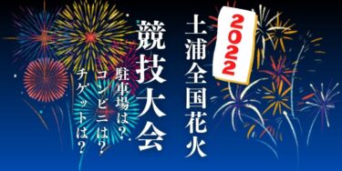 土浦全国花火競技大会2022を見られる場所は？穴場は？屋台や時間、交通情報の開催情報をチェック！