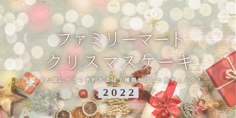 まだ間に合う！ファミマの2022年クリスマスケーキ予約はいつまで？締切日は？予約方法、口コミ、受け取り方法等を紹介