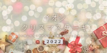 まだ間に合う！イオンの2022年クリスマスケーキ予約はいつまで？締切日は？予約方法、口コミ、受け取り方法等を紹介