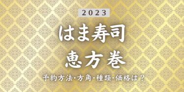 2023年はま寿司恵方巻いつまで？締切日は？予約方法、口コミ、受け取り方法等を紹介