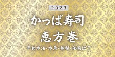 2023年かっぱ寿司恵方巻いつまで？締切日は？予約方法、口コミ、受け取り方法等を紹介