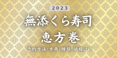 2023年無添くら寿司恵方巻いつまで？締切日は？予約方法、口コミ、受け取り方法等を紹介