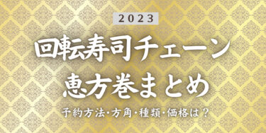 2023年恵方巻まとめ！回転寿司チェーン4社どれがおすすめ？価格、予約期間、口コミを比較