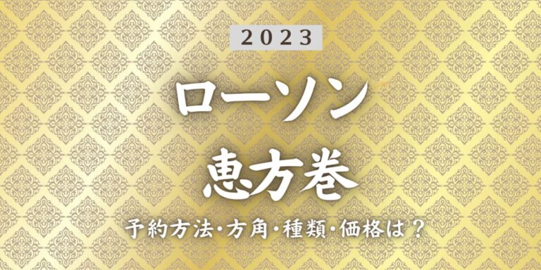 2023年ローソン恵方巻いつまで？締切日は？予約方法、口コミ、受け取り方法等を紹介