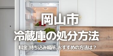 岡山市の冷蔵庫の処分方法は？料金、持ち込み、回収サービス、近所のリサイクル業者をチェック