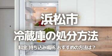 浜松市の冷蔵庫の処分方法は？料金、持ち込み、回収サービス、近所のリサイクル業者をチェック
