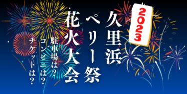 久里浜ペリー祭花火大会2023を見られる場所は？穴場は？屋台や時間、交通情報の開催情報をチェック！