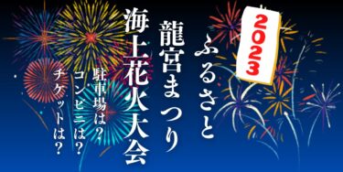 2023ふるさと龍宮まつりを見られる場所は？穴場は？屋台や時間、交通情報の開催情報をチェック！