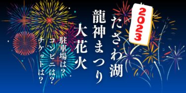 たざわ湖・龍神まつり たざわ湖大花火2023を見られる場所は？穴場は？屋台や時間、交通情報の開催情報をチェック！