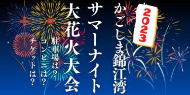 かごしま錦江湾サマーナイト大花火大会2023を見られる場所は？穴場は？屋台や時間、交通情報の開催情報をチェック！